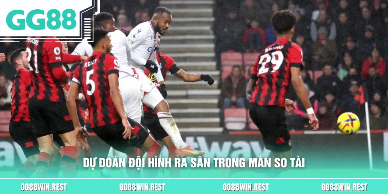 Dự đoán đội hình ra sân trong màn so tài